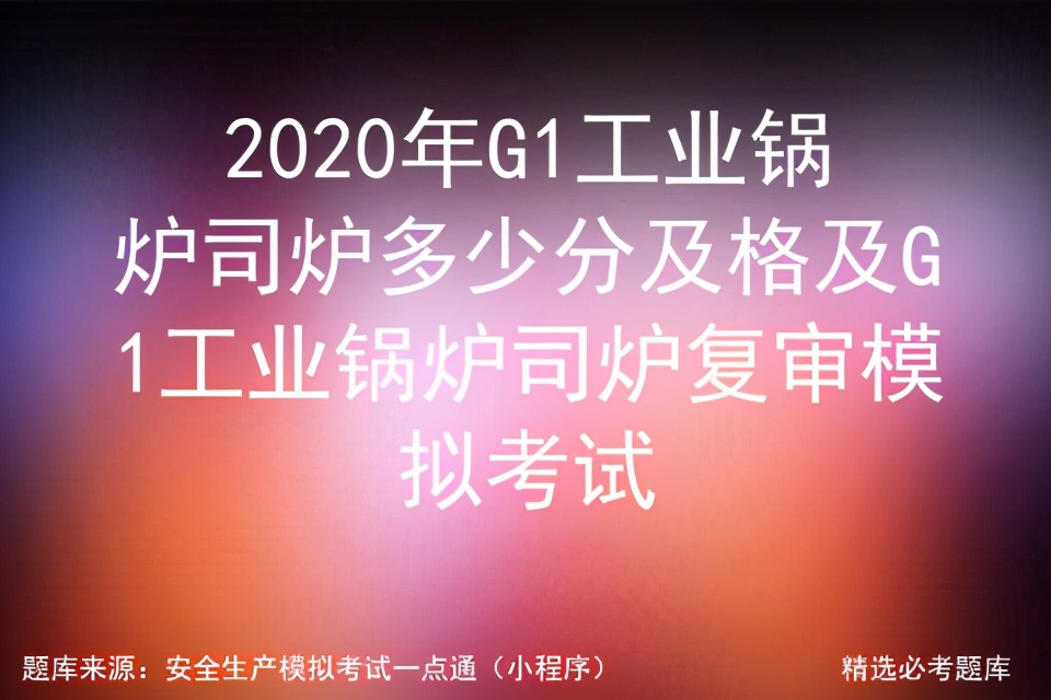2020年G1工业锅炉司炉多少分及格及G1工业复审模拟考试